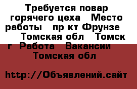 Требуется повар горячего цеха › Место работы ­ пр-кт Фрунзе 103 - Томская обл., Томск г. Работа » Вакансии   . Томская обл.